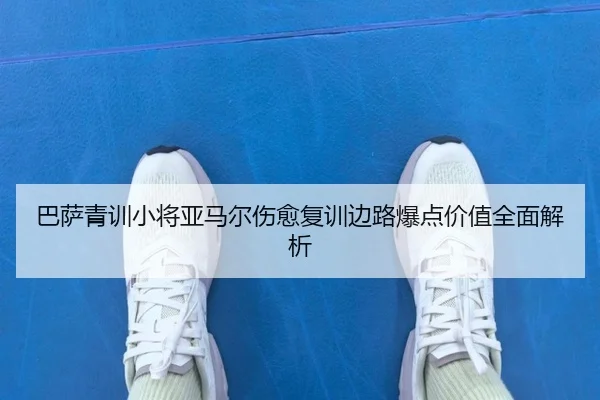 巴萨青训小将亚马尔伤愈复训边路爆点价值全面解析
